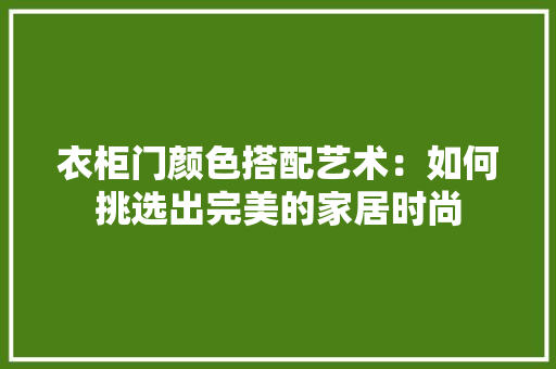 衣柜门颜色搭配艺术：如何挑选出完美的家居时尚 室内设计
