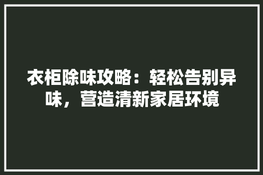 衣柜除味攻略：轻松告别异味，营造清新家居环境 室内设计