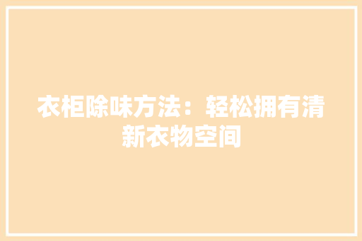 衣柜除味方法：轻松拥有清新衣物空间 室内设计