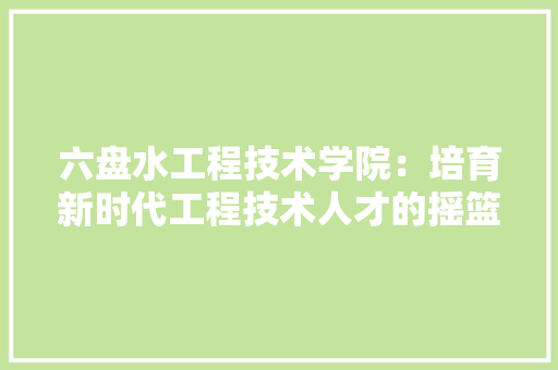 六盘水工程技术学院：培育新时代工程技术人才的摇篮 家居装修