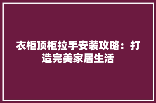 衣柜顶柜拉手安装攻略：打造完美家居生活 室内设计
