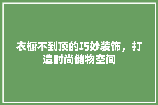 衣橱不到顶的巧妙装饰，打造时尚储物空间 室内设计