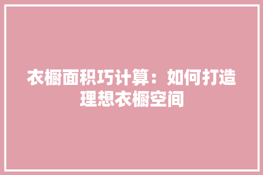 衣橱面积巧计算：如何打造理想衣橱空间
