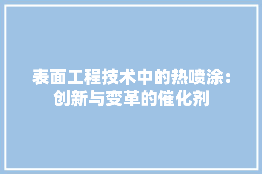 表面工程技术中的热喷涂：创新与变革的催化剂 室内设计