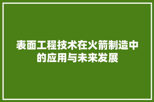 表面工程技术在火箭制造中的应用与未来发展 室内设计