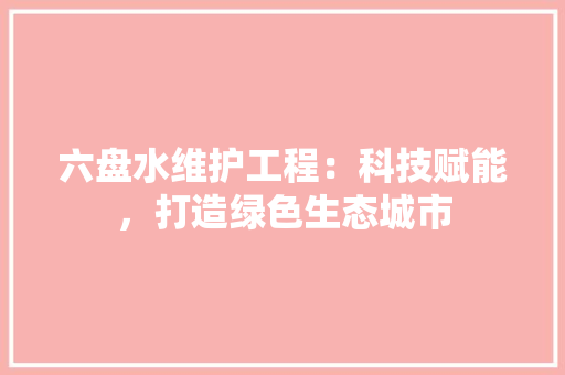 六盘水维护工程：科技赋能，打造绿色生态城市 家居装修
