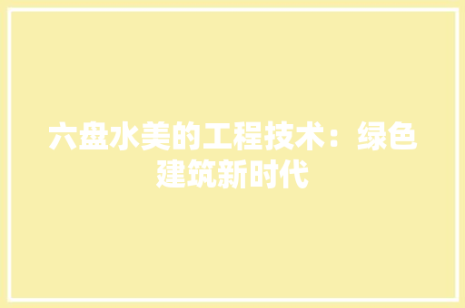 六盘水美的工程技术：绿色建筑新时代 家居装修