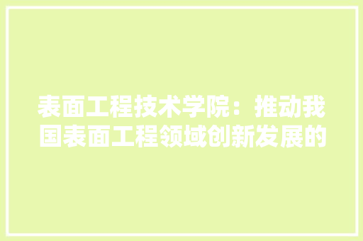 表面工程技术学院：推动我国表面工程领域创新发展的摇篮 室内设计