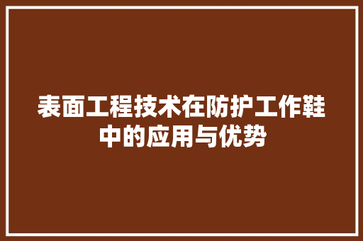 表面工程技术在防护工作鞋中的应用与优势 室内设计