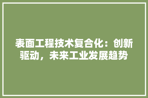 表面工程技术复合化：创新驱动，未来工业发展趋势 室内设计
