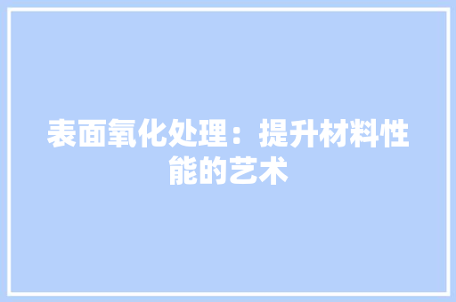 表面氧化处理：提升材料性能的艺术 室内设计
