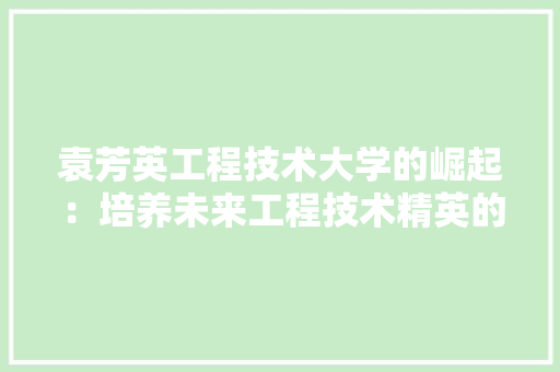 袁芳英工程技术大学的崛起：培养未来工程技术精英的摇篮 室内设计