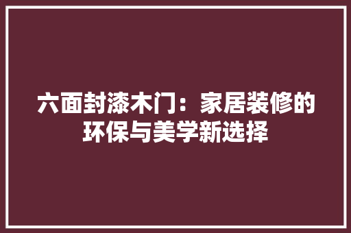 六面封漆木门：家居装修的环保与美学新选择 家居装修