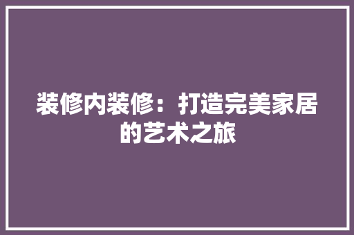 装修内装修：打造完美家居的艺术之旅 室内设计