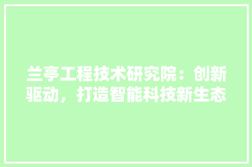 兰亭工程技术研究院：创新驱动，打造智能科技新生态 家居装修