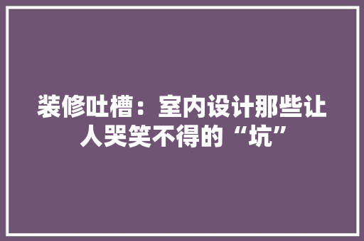 装修吐槽：室内设计那些让人哭笑不得的“坑” 室内设计