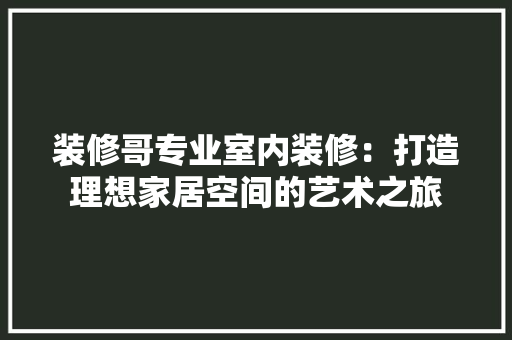 装修哥专业室内装修：打造理想家居空间的艺术之旅 室内设计