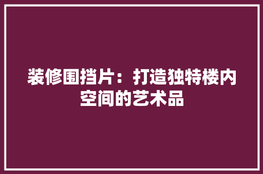 装修围挡片：打造独特楼内空间的艺术品 室内设计