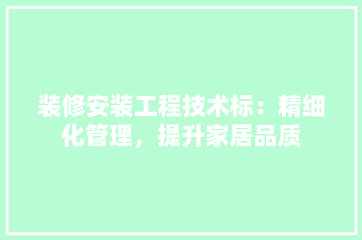 装修安装工程技术标：精细化管理，提升家居品质 室内设计
