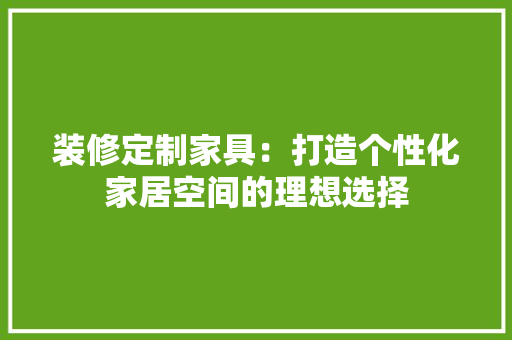 装修定制家具：打造个性化家居空间的理想选择 室内设计