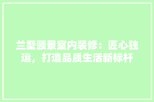 兰墅颐景室内装修：匠心独运，打造品质生活新标杆 家居装修