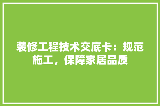 装修工程技术交底卡：规范施工，保障家居品质 室内设计