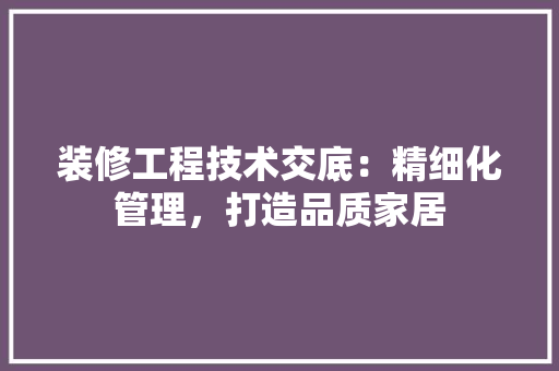 装修工程技术交底：精细化管理，打造品质家居 室内设计