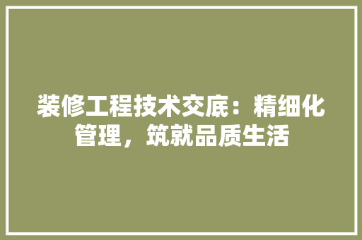 装修工程技术交底：精细化管理，筑就品质生活 室内设计