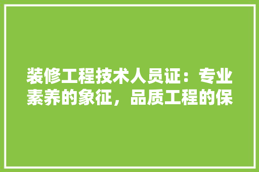 装修工程技术人员证：专业素养的象征，品质工程的保障 室内设计