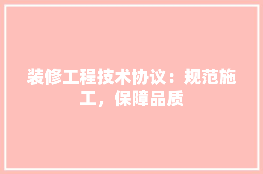 装修工程技术协议：规范施工，保障品质 室内设计