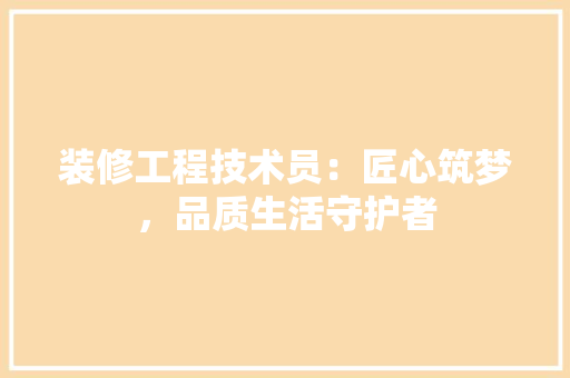 装修工程技术员：匠心筑梦，品质生活守护者 室内设计