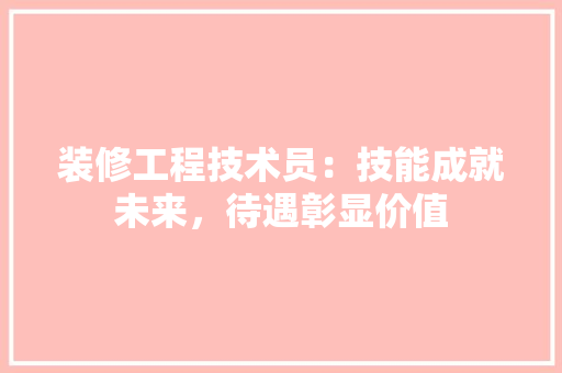 装修工程技术员：技能成就未来，待遇彰显价值 室内设计