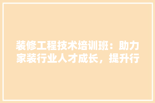 装修工程技术培训班：助力家装行业人才成长，提升行业整体水平 室内设计