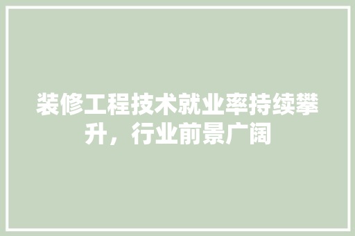 装修工程技术就业率持续攀升，行业前景广阔 室内设计