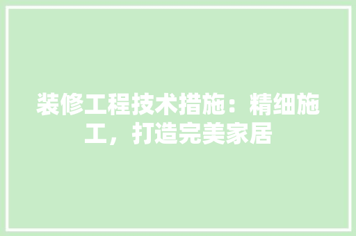 装修工程技术措施：精细施工，打造完美家居