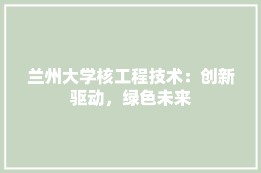 兰州大学核工程技术：创新驱动，绿色未来 家居装修