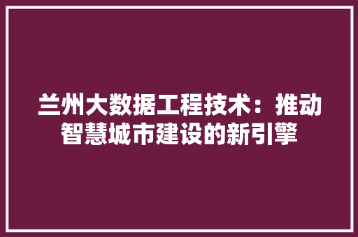 兰州大数据工程技术：推动智慧城市建设的新引擎 家居装修