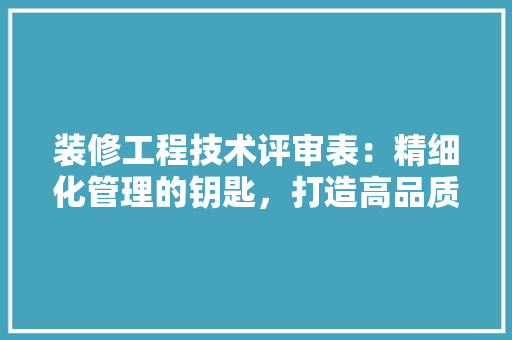 装修工程技术评审表：精细化管理的钥匙，打造高品质家居环境
