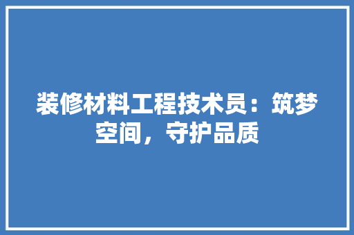 装修材料工程技术员：筑梦空间，守护品质 室内设计