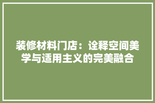 装修材料门店：诠释空间美学与适用主义的完美融合 室内设计
