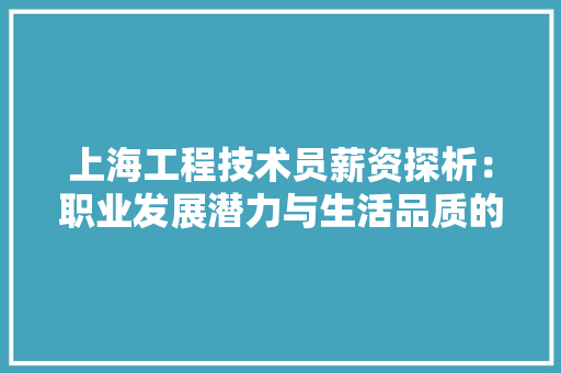 上海工程技术员薪资探析：职业发展潜力与生活品质的平衡