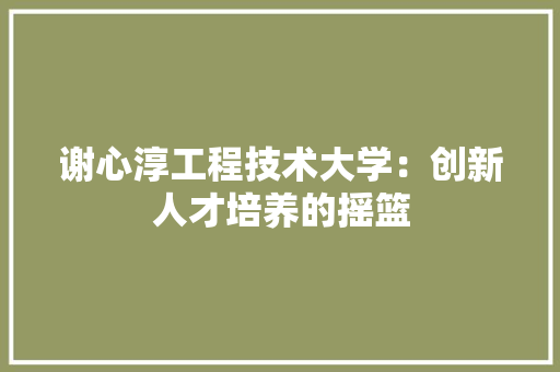 谢心淳工程技术大学：创新人才培养的摇篮 室内设计
