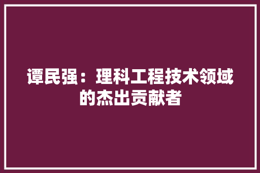 谭民强：理科工程技术领域的杰出贡献者 室内设计