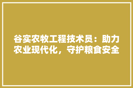 谷实农牧工程技术员：助力农业现代化，守护粮食安全