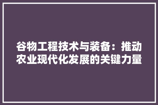 谷物工程技术与装备：推动农业现代化发展的关键力量 室内设计