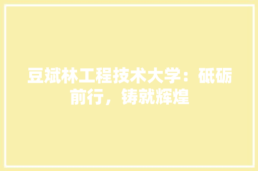 豆斌林工程技术大学：砥砺前行，铸就辉煌 室内设计