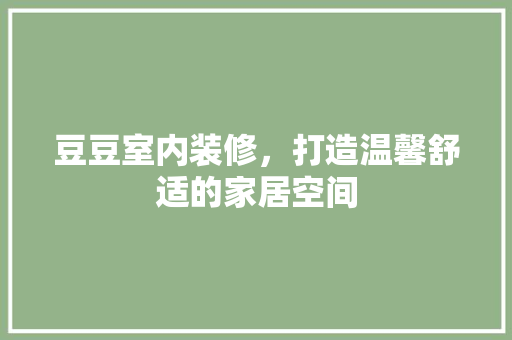 豆豆室内装修，打造温馨舒适的家居空间 室内设计