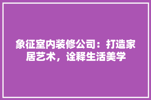 象征室内装修公司：打造家居艺术，诠释生活美学 室内设计
