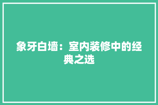 象牙白墙：室内装修中的经典之选 室内设计