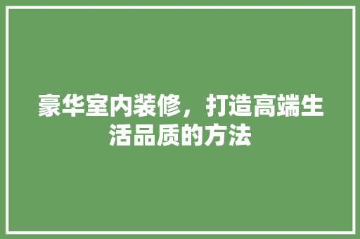 豪华室内装修，打造高端生活品质的方法 室内设计
